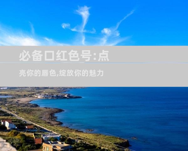 必备口红色号:点亮你的唇色,绽放你的魅力
