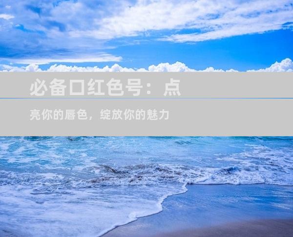 必备口红色号：点亮你的唇色，绽放你的魅力