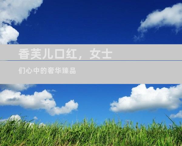 香芙儿口红，女士们心中的奢华臻品