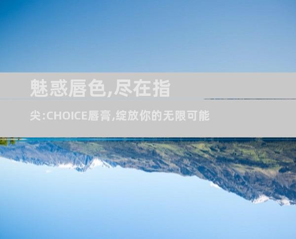魅惑唇色,尽在指尖:CHOICE唇膏,绽放你的无限可能