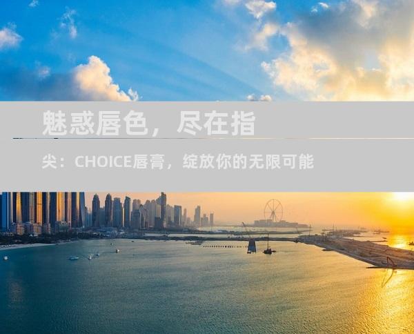 魅惑唇色，尽在指尖：CHOICE唇膏，绽放你的无限可能