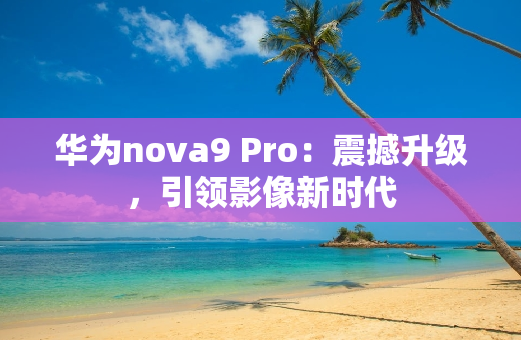 华为nova9 Pro：震撼升级，引领影像新时代