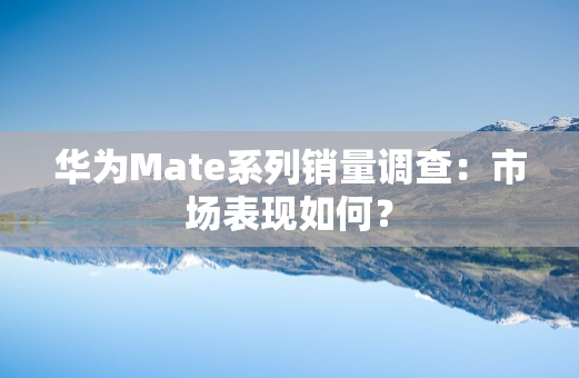 华为Mate系列销量调查：市场表现如何？