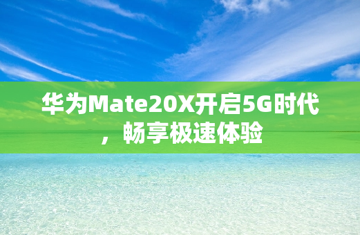 华为Mate20X开启5G时代，畅享极速体验