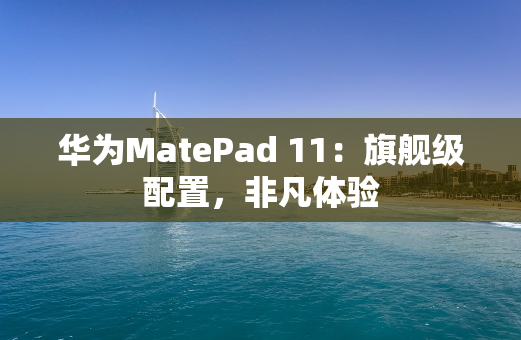 华为MatePad 11：旗舰级配置，非凡体验